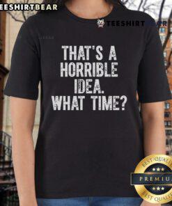 Funny ladies tee with the phrase 'That's a horrible idea, what time?' in playful font, perfect for casual wear.