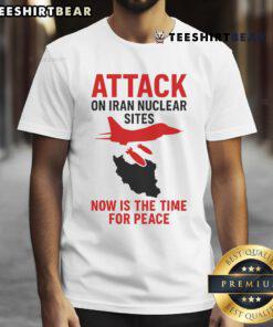 Hot Attack On Iran Nuclear Sites Now Is The Time For Peace T-Shirt design featuring bold text and peace symbol.
