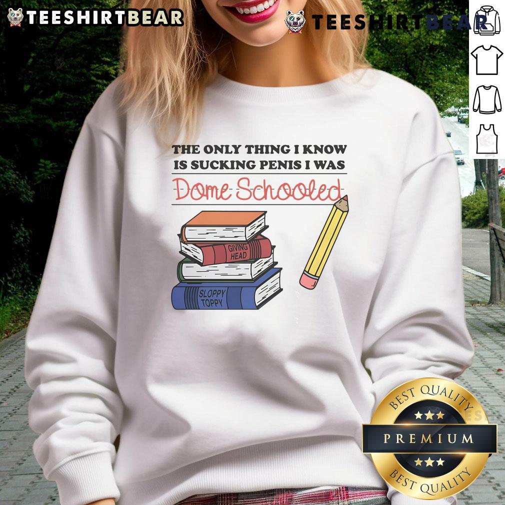 Alt Text: Funny sweatshirt featuring the phrase The Only Thing I Know Is Sucking Penis, I Was Dome Schooled for humor lovers.