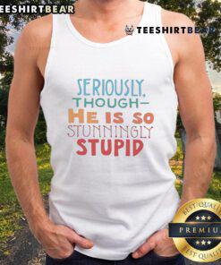 Man wearing a 'Seriously Though, He Is So Stunningly Stupid' tank top, showcasing a humorous graphic design.
