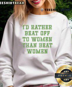 Premium sweatshirt with slogan 'I'd Rather Beat Off to Women Than Beat Women', promoting a positive message.