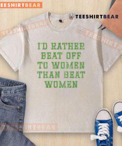 Premium washed t-shirt featuring the phrase 'I'd rather beat off to women than beat women' in bold print.