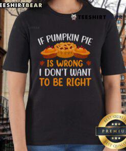 Pretty ladies tee featuring 'If pumpkin pie is wrong, I don't want to be right' quote, perfect for fall and Thanksgiving celebrations.