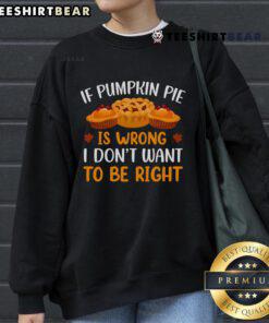Alt Text: Cozy 'Pretty If Pumpkin Pie Is Wrong I Don't Want to Be Right' sweatshirt, perfect for fall and Thanksgiving celebrations.