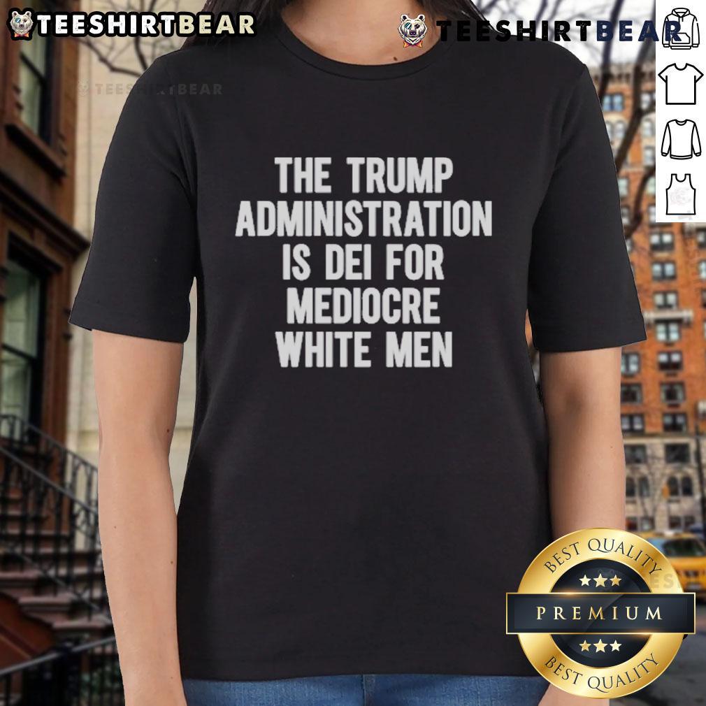 Top-The-Trump-Administration-Is-DEI-For-Mediocre-White-Men Ladies Tee featuring bold text design on a casual shirt.