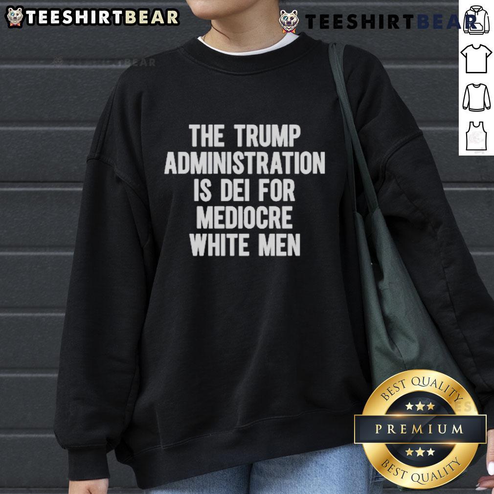 Top The Trump Administration Is DEI For Mediocre White Men Sweatshirt featuring bold text on a casual wear background.
