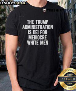 Top The Trump Administration Is Dei For Mediocre White Men T-Shirt showcasing bold text design on a casual tee.