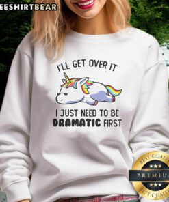 Alt Text: Funny unicorn sweatshirt featuring the phrase I'll Get Over It, I Just Need to Be Dramatic First for playful style.
