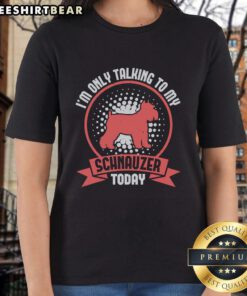 Funny ladies tee featuring 'I'm Only Talking to My Schnauzer Today' slogan, perfect for dog lovers and schnauzer enthusiasts.