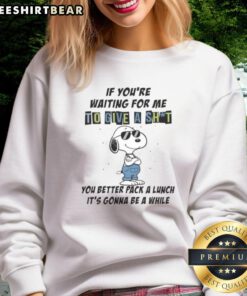 Funny sweatshirt with the phrase 'Good If Youre Waiting For Me To Give A Sh*t, Pack A Lunch' in bold lettering.