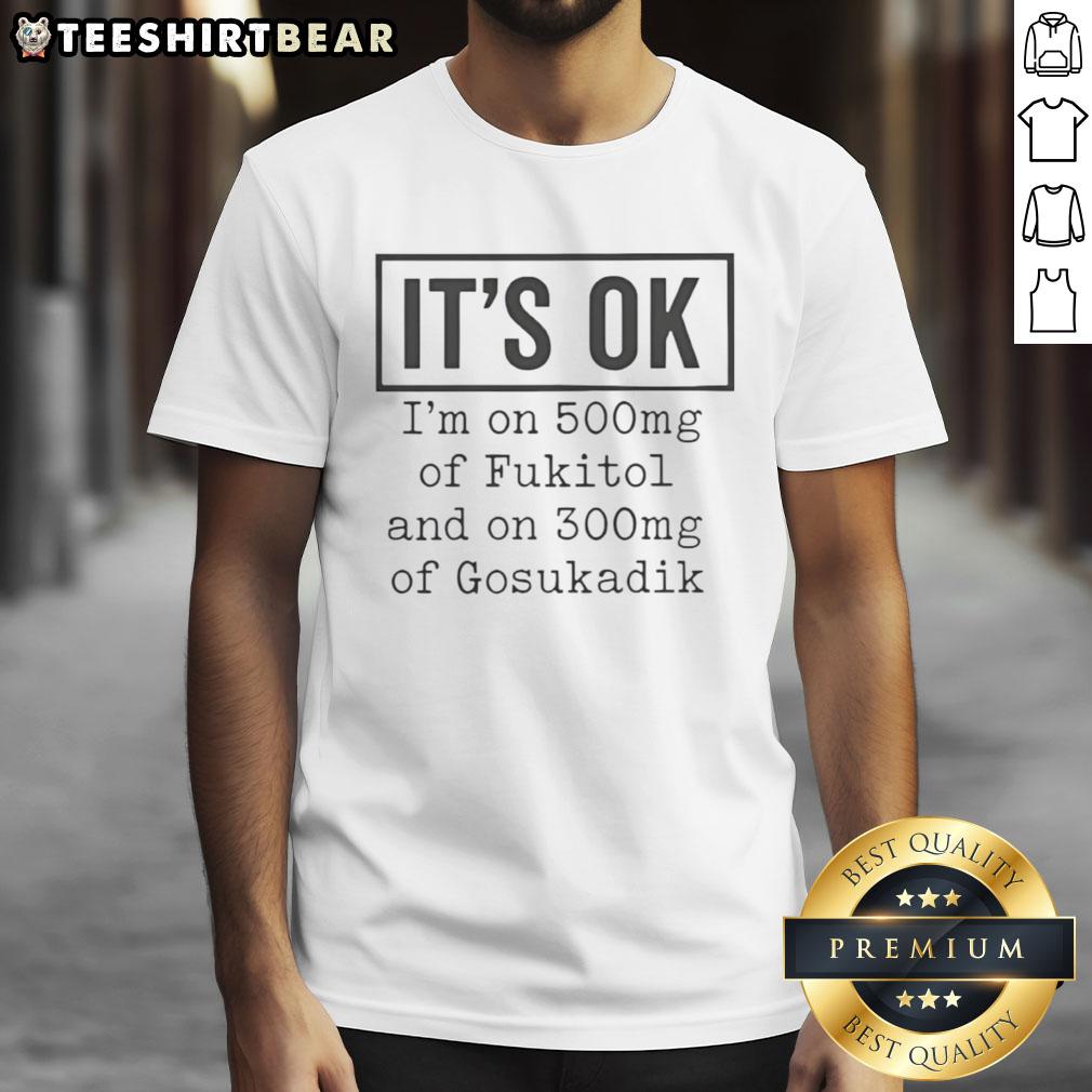 Funny t-shirt featuring 'It's Ok I'm On 500mg of Fukitol and 300mg of Gosukadik' slogan for humor lovers.