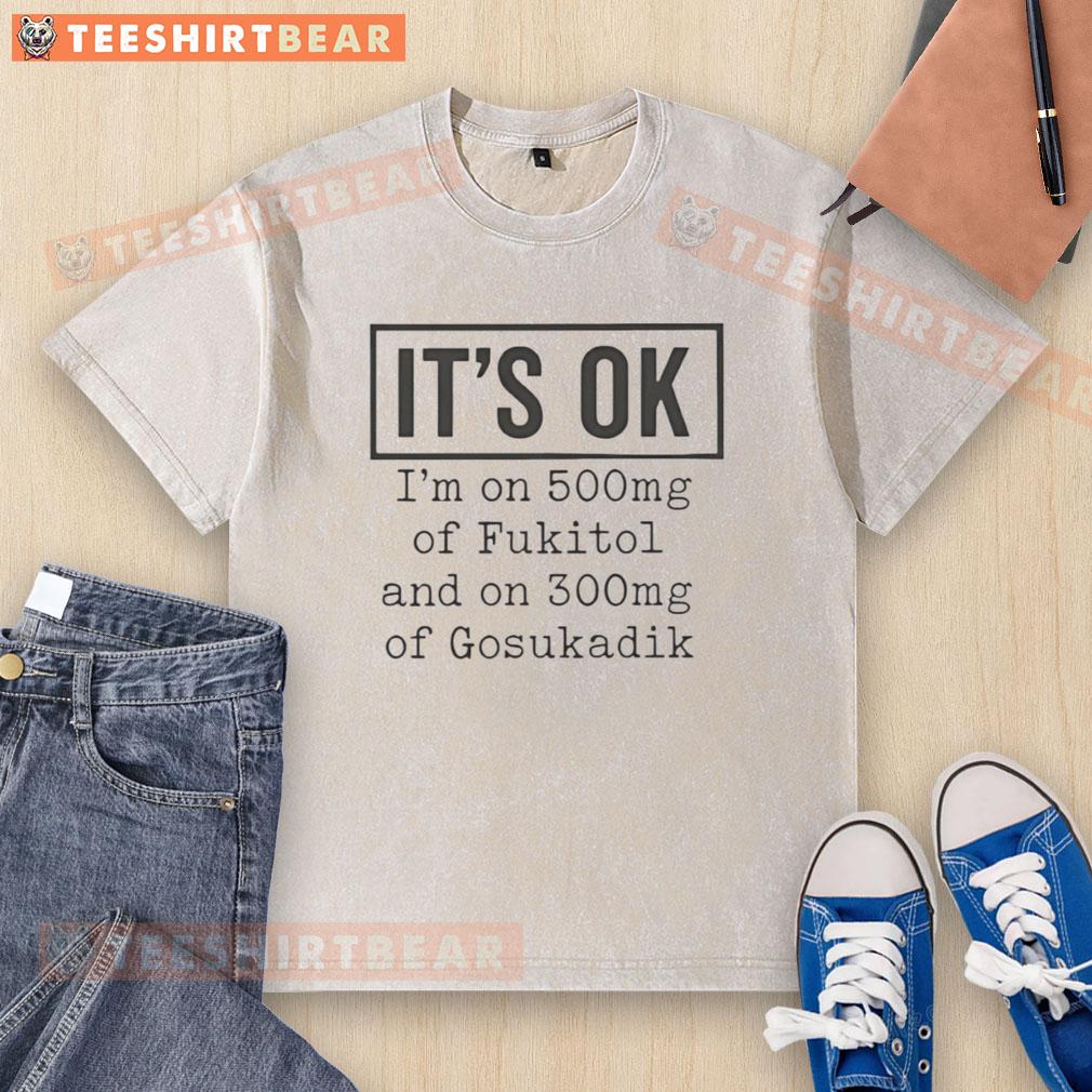 Funny washed T-shirt featuring 'Nice, it's ok, I'm on 500mg of Fukitol and 300mg of Gosukadik' humorous slogan.