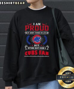 Chicago Cubs fan sweatshirt featuring 'I Am Proud Of Many Things But Nothing Beats Being A Cubs Fan' slogan.