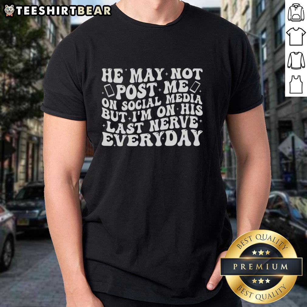 Original He May Not Post Me On Social Media But I'M On His Last Nerve Everyday T-Shirt design featuring bold text.