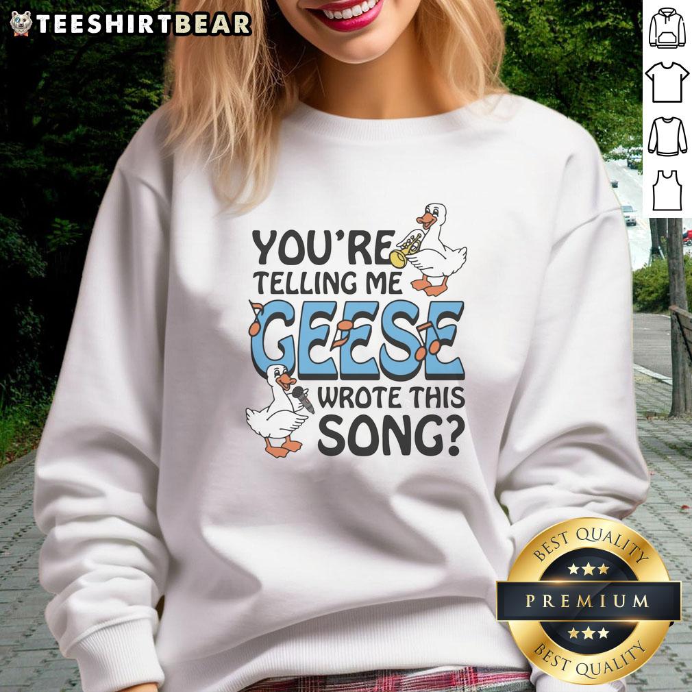 Premium 'You're Telling Me Geese Wrote This Song' sweatshirt featuring a quirky design and comfortable fit.
