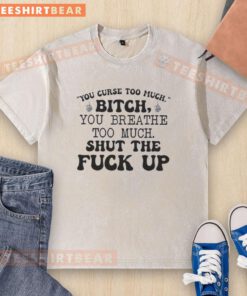 Funny washed t-shirt with the quote 'Pretty You Curse Too Much Bitch You Breathe Too Much Shut The F*ck Up' design.