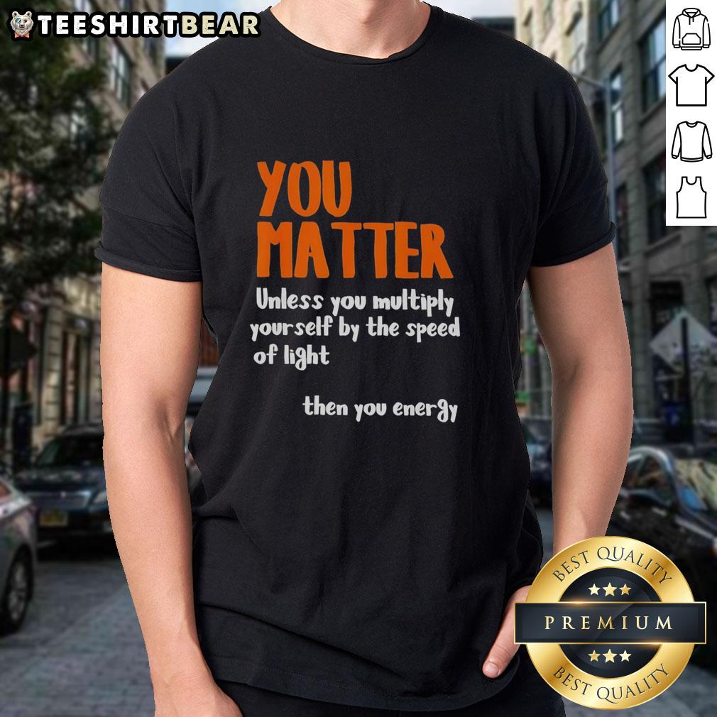 Awesome You Matter T-Shirt featuring 'You Matter Unless You Multiply Yourself By The Speed Of Light Then You Energy' design.