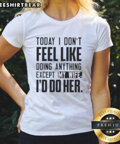 Alt Text: Funny women's tee featuring 'Today I Don't Feel Like Doing Anything Except My Wife' design, perfect for casual wear.
