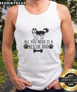 Awesome All You Need Is A Rescue Dog tank top featuring a stylish design for dog lovers and rescue advocates.