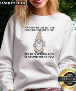 Funny gnomes on a sweatshirt with the quote, You treat me like shit and expect me to be nice to you, highlighting humor.