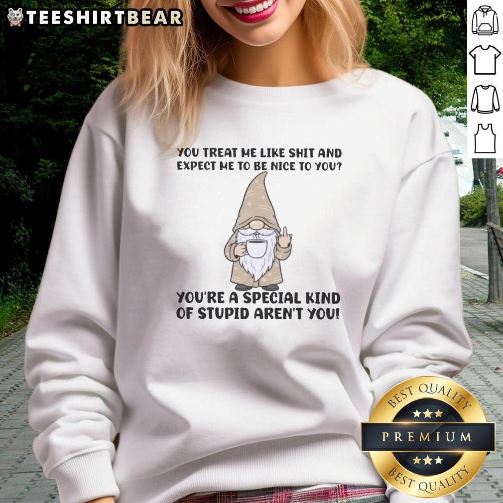Funny gnomes on a sweatshirt with the quote, You treat me like shit and expect me to be nice to you, highlighting humor.