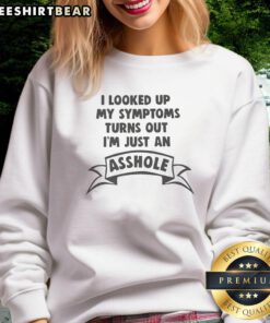 Alt Text: Funny sweatshirt with text 'I Looked Up My Symptoms, Turns Out I'm Just An Asshole' for humor lovers.
