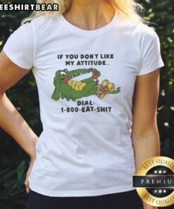 Funny ladies' tee featuring an alligator and the phrase 'If you don't like my attitude, dial 1-800-Eat-Sht'.