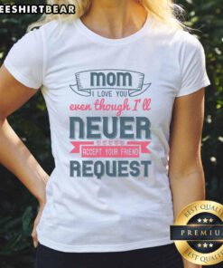 Good Mom I Love You Even Though I'll Never Accept Your Friend Request Ladies Tee design featuring playful text.