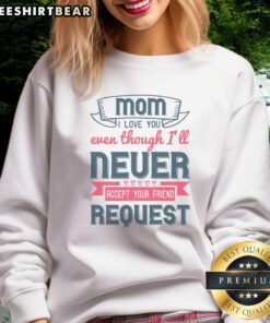 Good Mom I Love You Even Though I'll Never Accept Your Friend Request Sweatshirt, showcasing a playful family message.