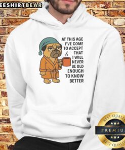 Pug hoodie with the phrase 'At This Age I've Come To Accept That I Will Never Be Old Enough To Know Better.'