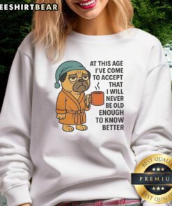 Alt Text: Cozy pug sweatshirt featuring the phrase I've Come To Accept That I Will Never Be Old Enough To Know Better.