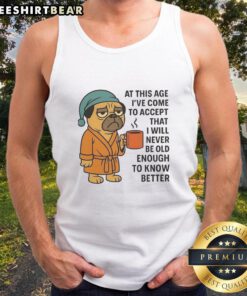 Funny pug tank top with the phrase 'I've Come To Accept That I Will Never Be Old Enough To Know Better' for pet lovers.