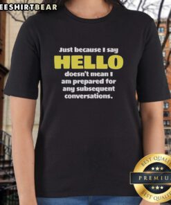 Premium ladies tee featuring 'Just Because I Say Hello Doesnt Mean I Am Prepared for Conversations' design.