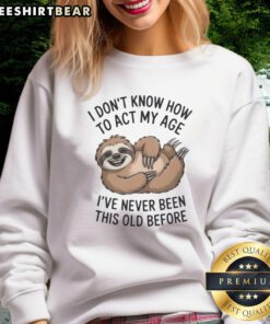 Cozy sweatshirt featuring a cute sloth and the phrase 'I Don't Know How to Act My Age I've Never Been This Old Before.'