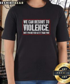 Top We Can Resort to Violence But I'm Better at It Than You Ladies Tee featuring bold text on a stylish women's shirt.