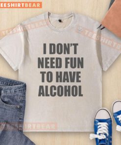 Funny washed T-shirt featuring 'I Don't Need Fun To Have Alcohol' slogan, perfect for casual outings and humor lovers.