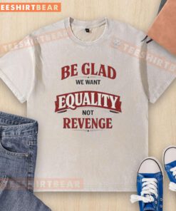 Good Be Glad We Want Equality Not Revenge washed t-shirt design featuring bold text on a casual tee.