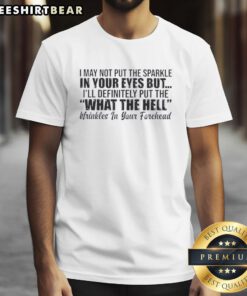 Funny t-shirt design with 'Good I May Not Put The Sparkle In Your Eyes But I'll Put What The Hell Wrinkles In Your Forehead' text.