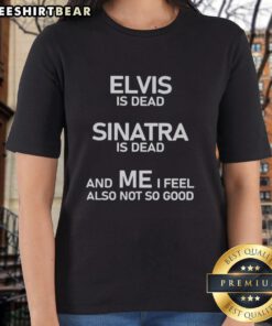 Nice Elvis is Dead Sinatra is Dead tee for women, expressing nostalgia and reflection on music legends and personal feelings.