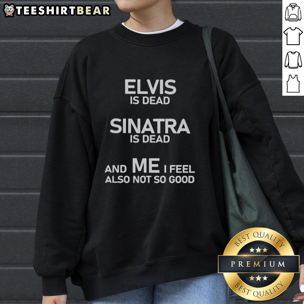 Nice Elvis Is Dead Sinatra Is Dead And Me I Feel Also Not So Good sweatshirt featuring a vintage rock-inspired design.