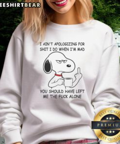 Funny Snoopy sweatshirt with text: 'I Ain't Apologizing For Shit I Do When I'm Mad, You Should Have Left Me The Fck Alone.'