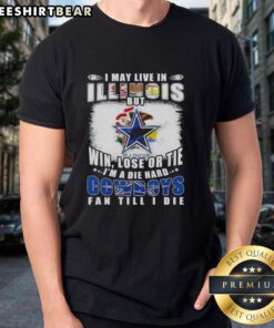 Die Hard Dallas Cowboys fan T-shirt: 'I May Live In Illinois But Win Lose Or Tie I'm A Die Hard Cowboys Fan Till I Die.'
