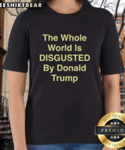 Alt Text: Top-The-Whole-World-Is-Disgusted-By-Donald-Trump Ladies Tee featuring bold text and stylish design for protest apparel.