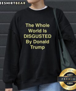 Top-The-Whole-World-Is-Disgusted-By-Donald-Trump sweatshirt featuring bold text design and eye-catching graphics.