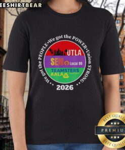 Original Labor Movement Utla SEIU AALA We Got The People And Power Union Strong 2026 Ladies Tee design
