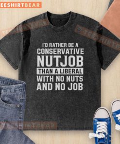 Top Id Rather Be A Conservative Nutjob Than A Liberal With No Nuts And No Job Text Washed T-Shirt design displayed.