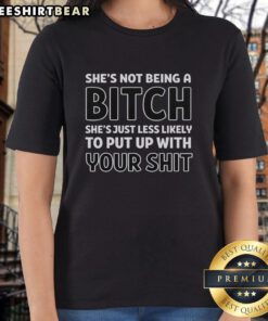 Alt Text: Awesome ladies tee: 'Shes not being a bitch, shes just less likely to put up with your shit' in bold lettering.