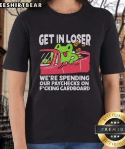 Alt Text: Premium Get In Loser We're Spending Our Paychecks On F*cking Cardboard Ladies Tee featuring a stylish graphic design.