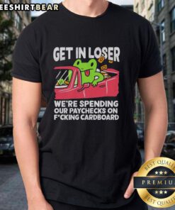 Alt Text: Premium Get In Loser We're Spending Our Paychecks On F*cking Cardboard T-Shirt design featuring bold text and playful graphics.