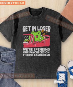 Alt Text: Premium 'Get In Loser, We're Spending Our Paychecks on Fcking Cardboard' washed t-shirt in a casual setting.